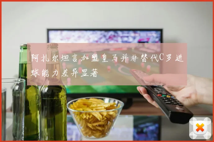 阿扎尔坦言加盟皇马并非替代C罗进球能力差异显著