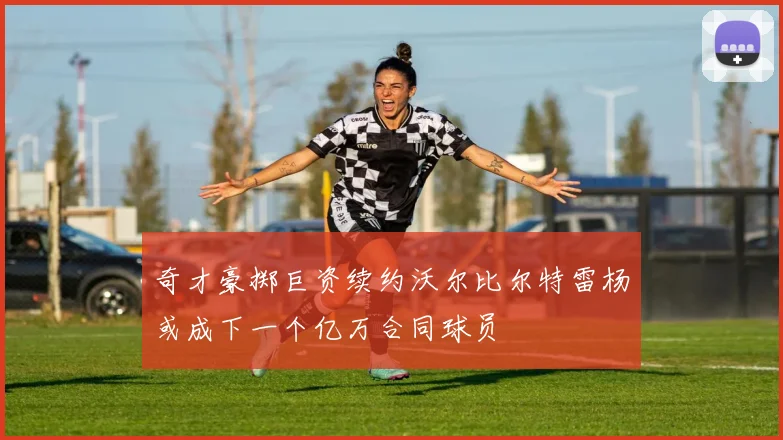 奇才豪掷巨资续约沃尔比尔特雷杨或成下一个亿万合同球员