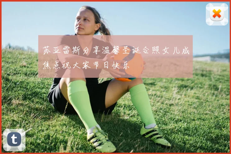 苏亚雷斯分享温馨圣诞合照女儿成焦点祝大家节日快乐