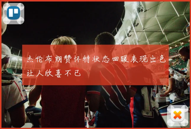 杰伦布朗赞怀特状态回暖表现出色让人欣喜不已