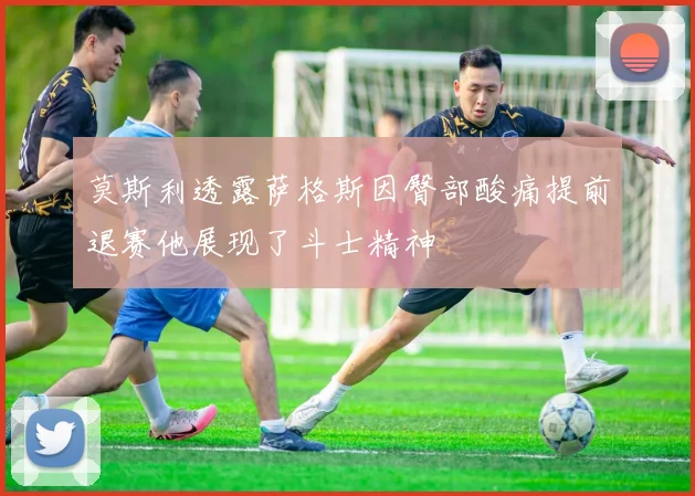 莫斯利透露萨格斯因臀部酸痛提前退赛他展现了斗士精神