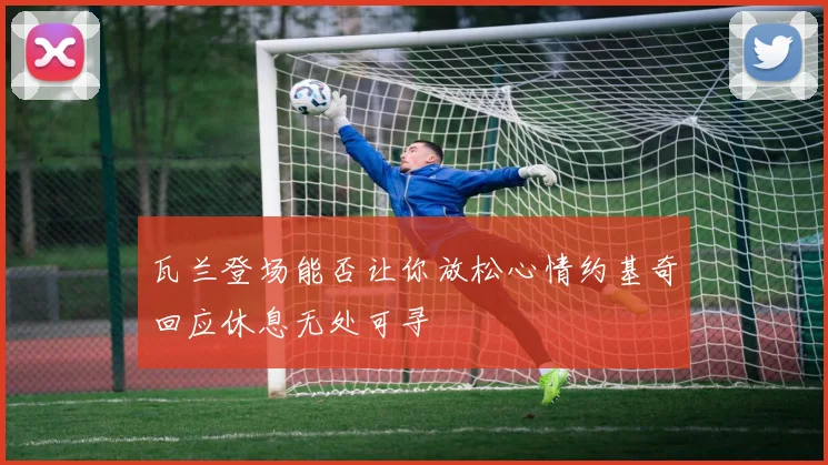 瓦兰登场能否让你放松心情约基奇回应休息无处可寻