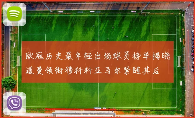 欧冠历史最年轻出场球员榜单揭晓道曼领衔穆科科亚马尔紧随其后