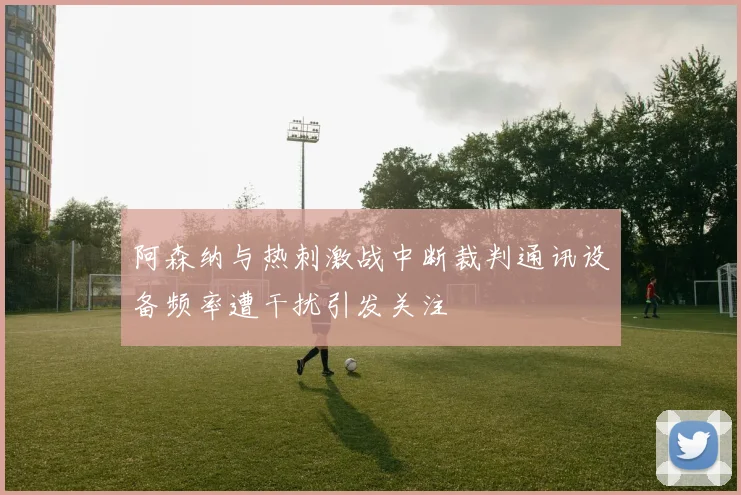 阿森纳与热刺激战中断裁判通讯设备频率遭干扰引发关注