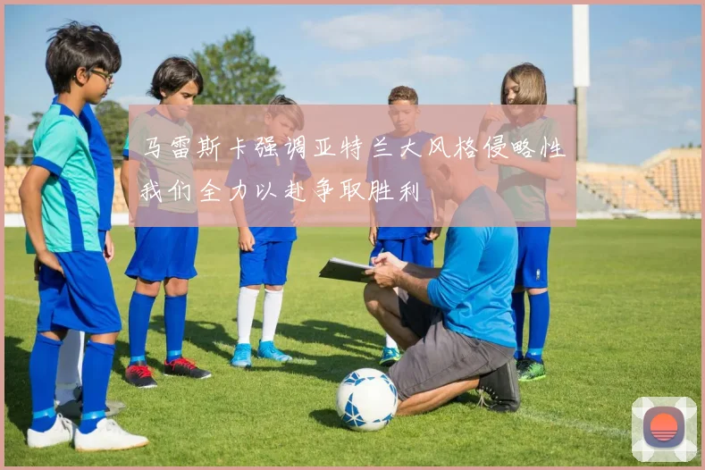 马雷斯卡强调亚特兰大风格侵略性我们全力以赴争取胜利