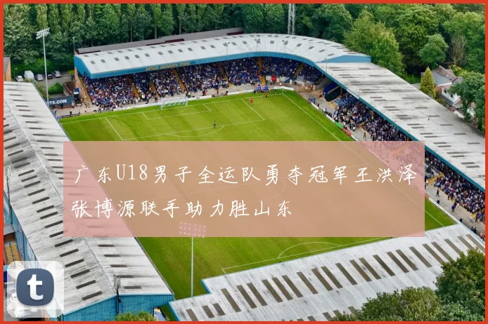 广东U18男子全运队勇夺冠军王洪泽张博源联手助力胜山东