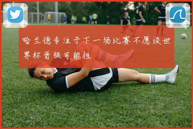 哈兰德专注于下一场比赛不愿谈世界杯晋级可能性