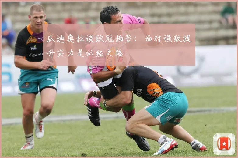 瓜迪奥拉谈欧冠抽签：面对强敌提升实力是必经之路