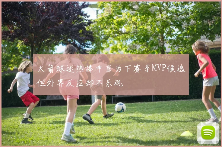 火箭球迷热捧申京为下赛季MVP候选但外界反应却不乐观