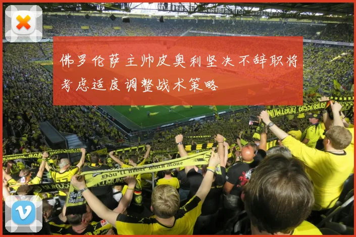 佛罗伦萨主帅皮奥利坚决不辞职将考虑适度调整战术策略