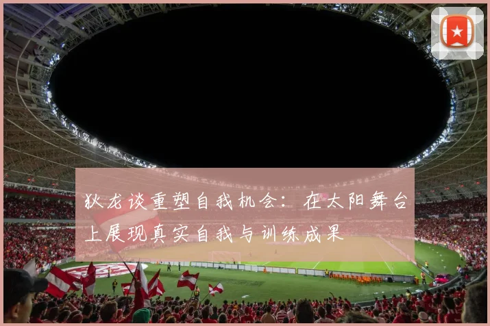 狄龙谈重塑自我机会：在太阳舞台上展现真实自我与训练成果