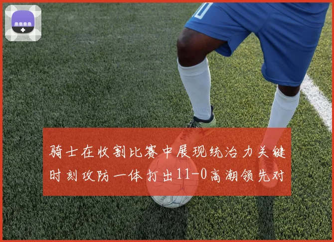 骑士在收割比赛中展现统治力关键时刻攻防一体打出11-0高潮领先对手6分