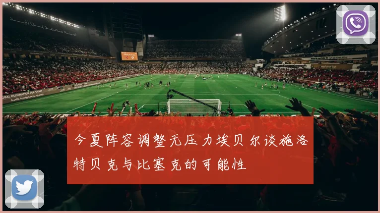 今夏阵容调整无压力埃贝尔谈施洛特贝克与比塞克的可能性