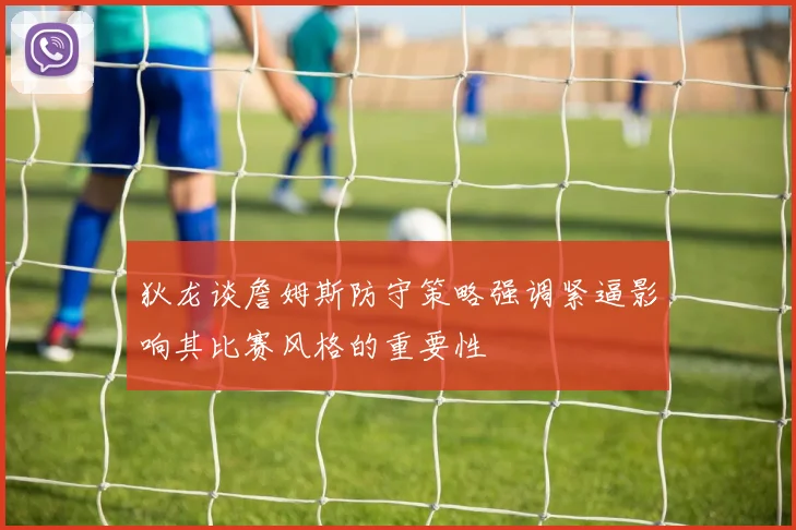 狄龙谈詹姆斯防守策略强调紧逼影响其比赛风格的重要性