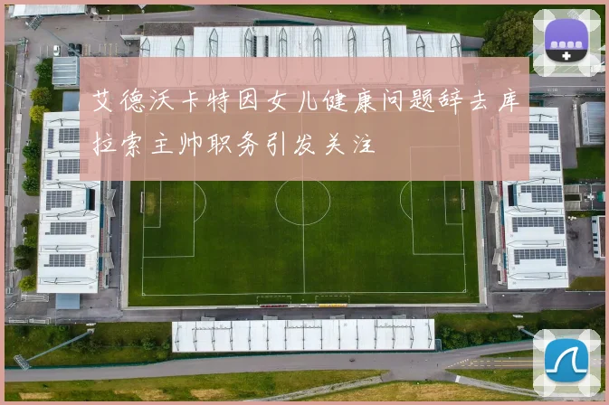 艾德沃卡特因女儿健康问题辞去库拉索主帅职务引发关注