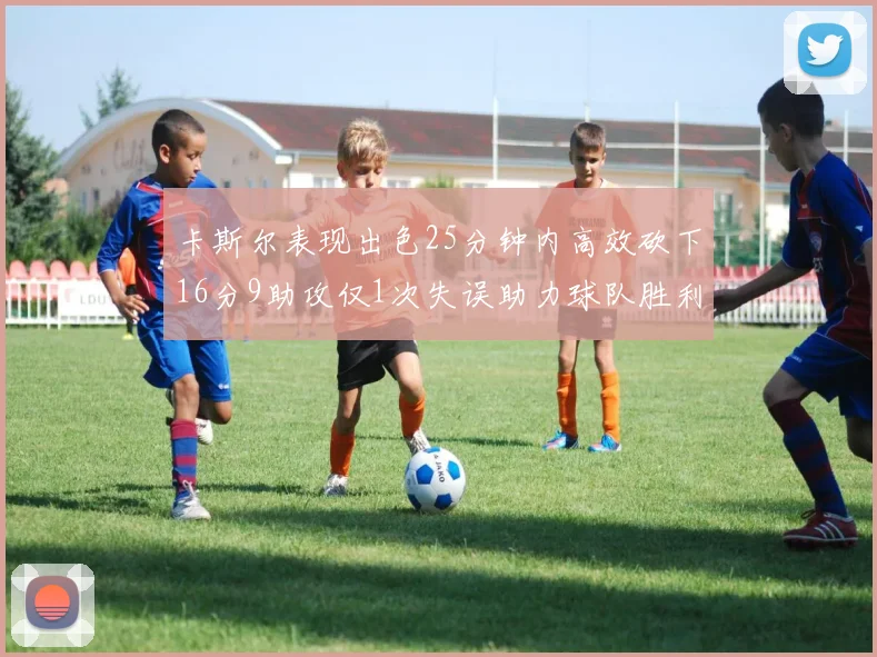 卡斯尔表现出色25分钟内高效砍下16分9助攻仅1次失误助力球队胜利