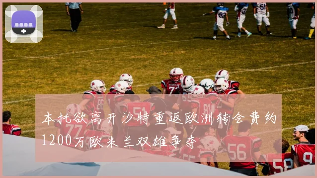 本托欲离开沙特重返欧洲转会费约1200万欧米兰双雄争夺