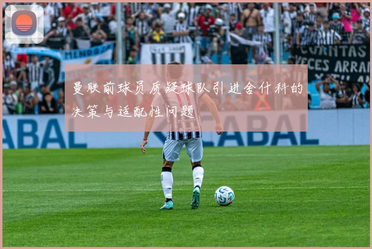 曼联前球员质疑球队引进舍什科的决策与适配性问题