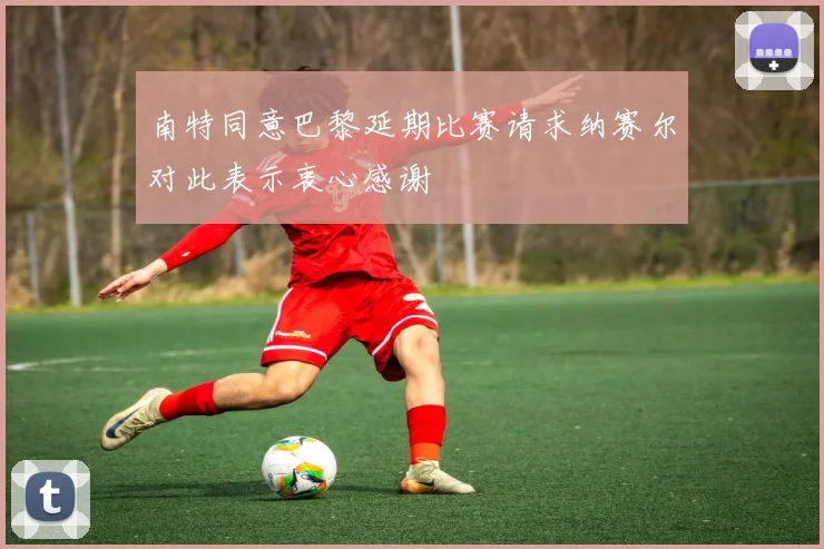 南特同意巴黎延期比赛请求纳赛尔对此表示衷心感谢