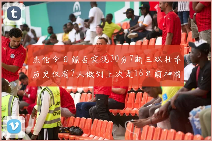 杰伦今日能否实现30分7断三双壮举历史仅有7人做到上次是16年前神将盖帽上双