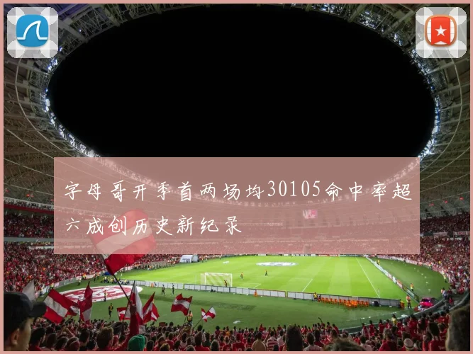 字母哥开季首两场均30105命中率超六成创历史新纪录
