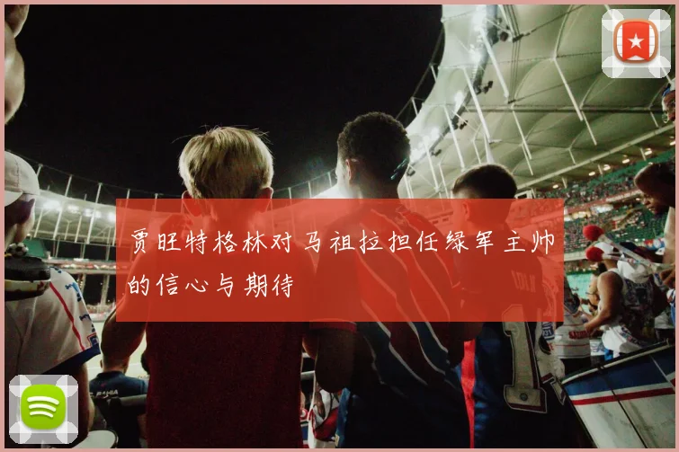 贾旺特格林对马祖拉担任绿军主帅的信心与期待