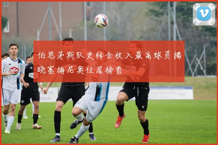 伯恩茅斯队史转会收入最高球员揭晓塞梅尼奥位居榜首