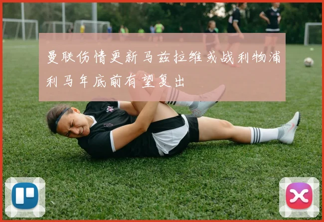 曼联伤情更新马兹拉维或战利物浦利马年底前有望复出