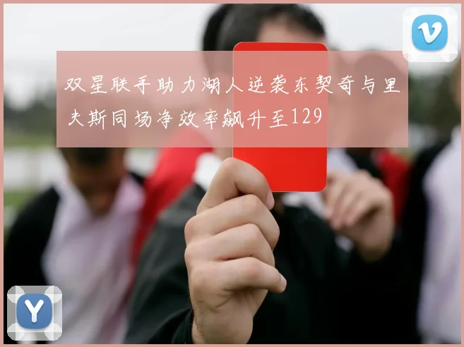 双星联手助力湖人逆袭东契奇与里夫斯同场净效率飙升至129