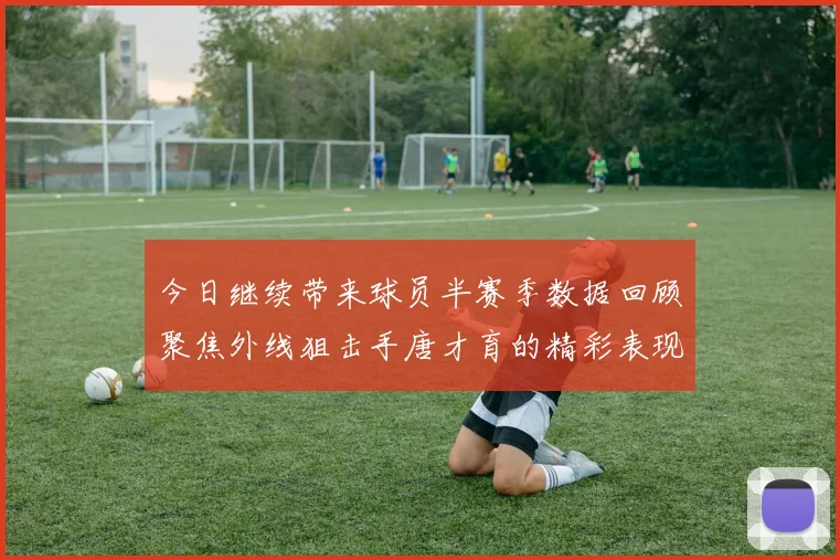 今日继续带来球员半赛季数据回顾聚焦外线狙击手唐才育的精彩表现与成长
