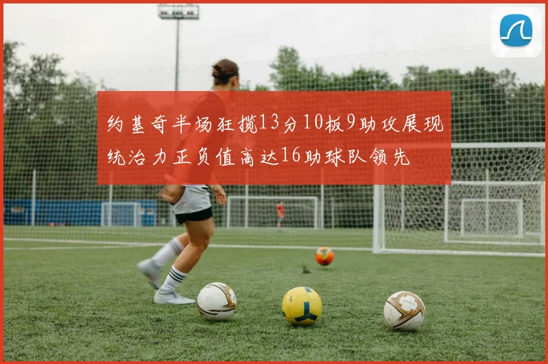 约基奇半场狂揽13分10板9助攻展现统治力正负值高达16助球队领先