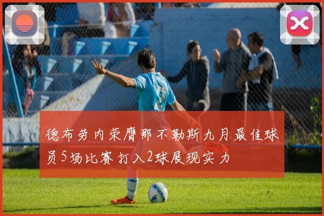 德布劳内荣膺那不勒斯九月最佳球员5场比赛打入2球展现实力