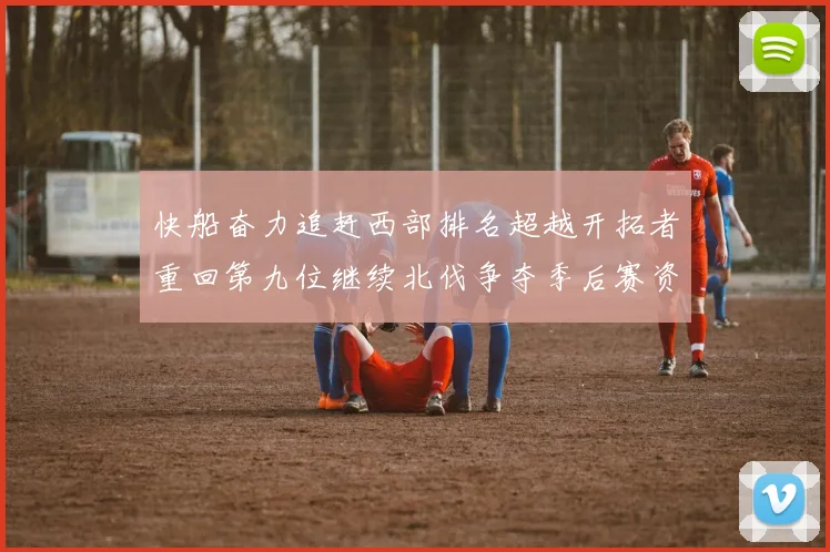 快船奋力追赶西部排名超越开拓者重回第九位继续北伐争夺季后赛资格